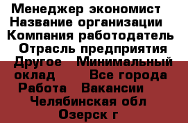 Менеджер-экономист › Название организации ­ Компания-работодатель › Отрасль предприятия ­ Другое › Минимальный оклад ­ 1 - Все города Работа » Вакансии   . Челябинская обл.,Озерск г.